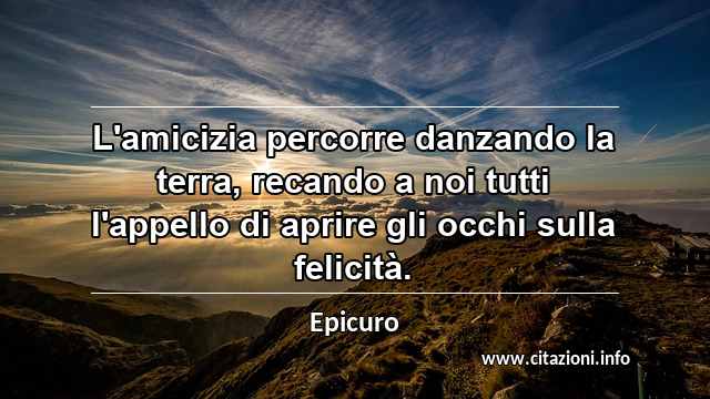 “L'amicizia percorre danzando la terra, recando a noi tutti l'appello di aprire gli occhi sulla felicità.”