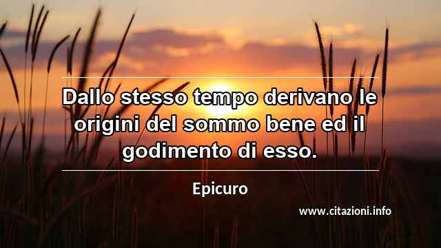 “Dallo stesso tempo derivano le origini del sommo bene ed il godimento di esso.”