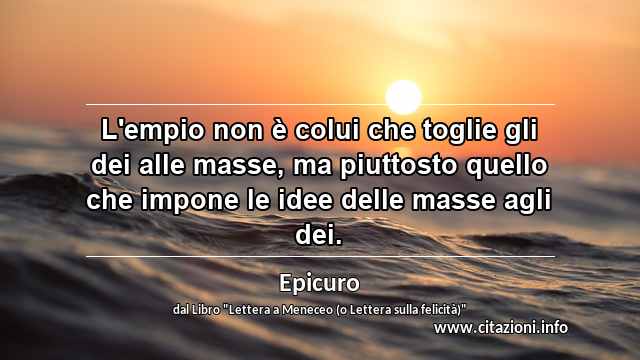 “L'empio non è colui che toglie gli dei alle masse, ma piuttosto quello che impone le idee delle masse agli dei.”
