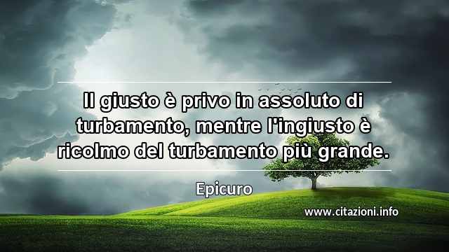 “Il giusto è privo in assoluto di turbamento, mentre l'ingiusto è ricolmo del turbamento più grande.”