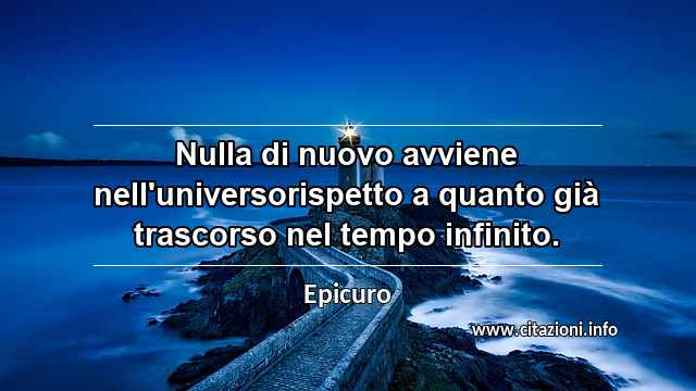 “Nulla di nuovo avviene nell'universorispetto a quanto già trascorso nel tempo infinito.”