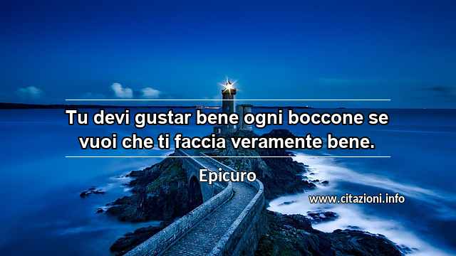 “Tu devi gustar bene ogni boccone se vuoi che ti faccia veramente bene.”