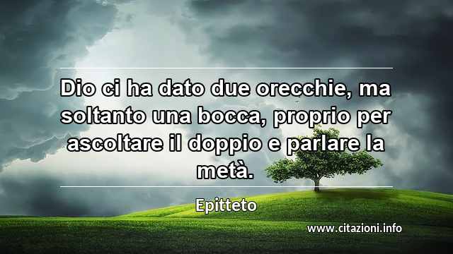 “Dio ci ha dato due orecchie, ma soltanto una bocca, proprio per ascoltare il doppio e parlare la metà.”