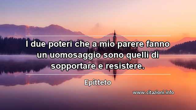“I due poteri che a mio parere fanno un uomosaggio sono quelli di sopportare e resistere.”