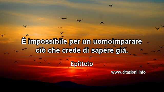 “È impossibile per un uomoimparare ciò che crede di sapere già.”