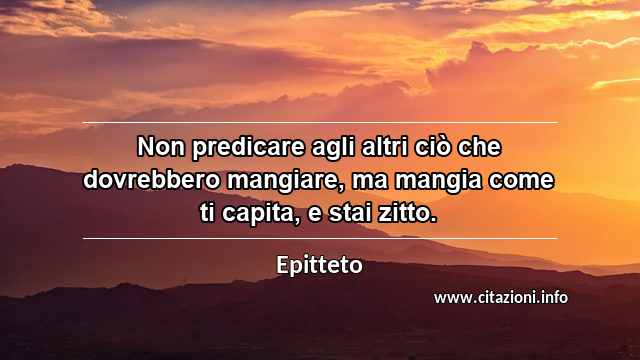“Non predicare agli altri ciò che dovrebbero mangiare, ma mangia come ti capita, e stai zitto.”
