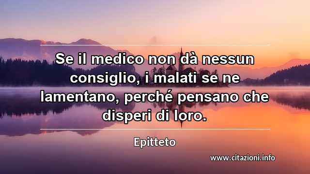“Se il medico non dà nessun consiglio, i malati se ne lamentano, perché pensano che disperi di loro.”