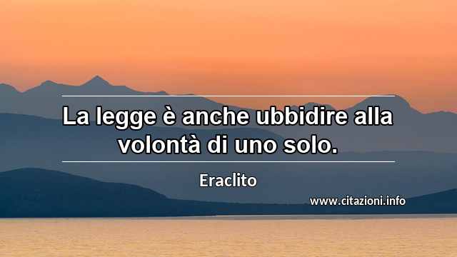“La legge è anche ubbidire alla volontà di uno solo.”