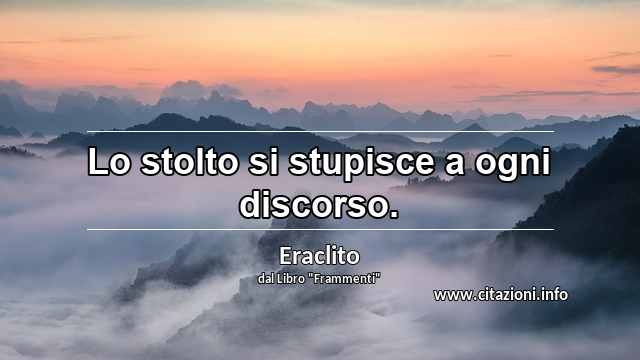“Lo stolto si stupisce a ogni discorso.”
