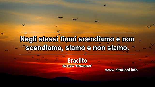 “Negli stessi fiumi scendiamo e non scendiamo, siamo e non siamo.”