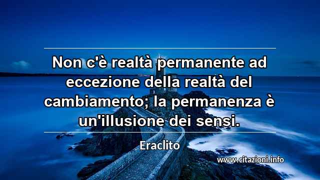 “Non c'è realtà permanente ad eccezione della realtà del cambiamento; la permanenza è un'illusione dei sensi.”
