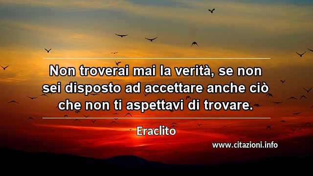 “Non troverai mai la verità, se non sei disposto ad accettare anche ciò che non ti aspettavi di trovare.”
