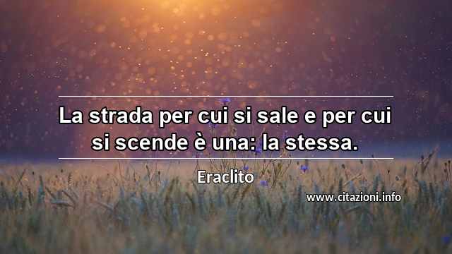 “La strada per cui si sale e per cui si scende è una: la stessa.”
