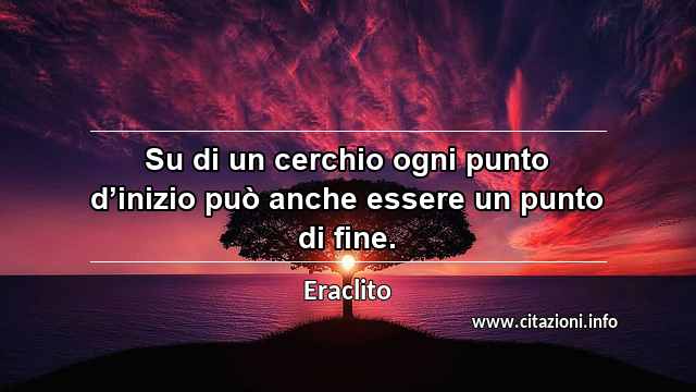 “Su di un cerchio ogni punto d’inizio può anche essere un punto di fine.”