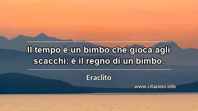“Il tempo è un bimbo che gioca agli scacchi: è il regno di un bimbo.”