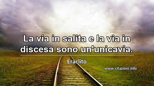 “La via in salita e la via in discesa sono un'unicavia.”