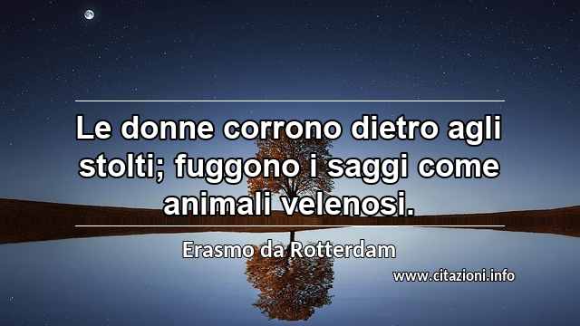 “Le donne corrono dietro agli stolti; fuggono i saggi come animali velenosi.”