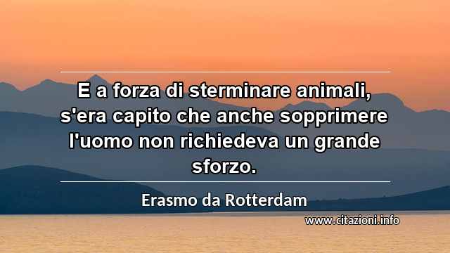 “E a forza di sterminare animali, s'era capito che anche sopprimere l'uomo non richiedeva un grande sforzo.”