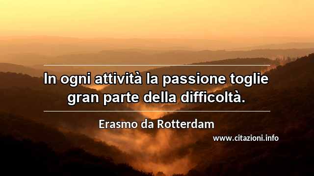 “In ogni attività la passione toglie gran parte della difficoltà.”