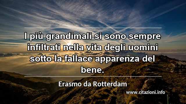 “I più grandimali si sono sempre infiltrati nella vita degli uomini sotto la fallace apparenza del bene.”