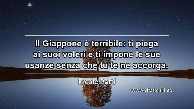 “Il Giappone è terribile: ti piega ai suoi voleri e ti impone le sue usanze senza che tu te ne accorga.”