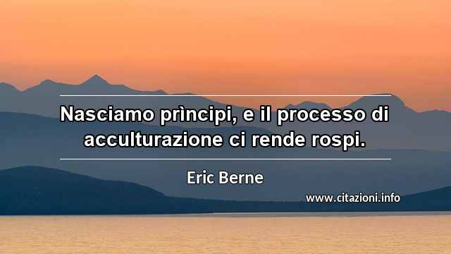 “Nasciamo prìncipi, e il processo di acculturazione ci rende rospi.”