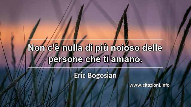 “Non c'è nulla di più noioso delle persone che ti amano.”