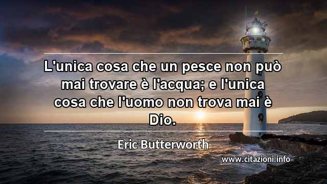 “L'unica cosa che un pesce non può mai trovare è l'acqua; e l'unica cosa che l'uomo non trova mai è Dio.”