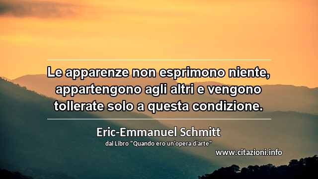 “Le apparenze non esprimono niente, appartengono agli altri e vengono tollerate solo a questa condizione.”