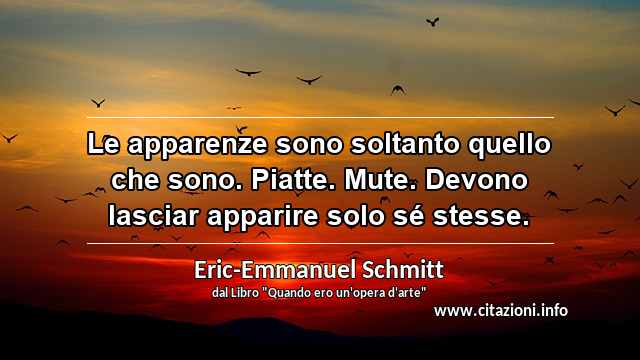 “Le apparenze sono soltanto quello che sono. Piatte. Mute. Devono lasciar apparire solo sé stesse.”