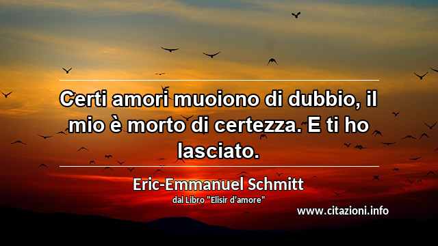 “Certi amori muoiono di dubbio, il mio è morto di certezza. E ti ho lasciato.”