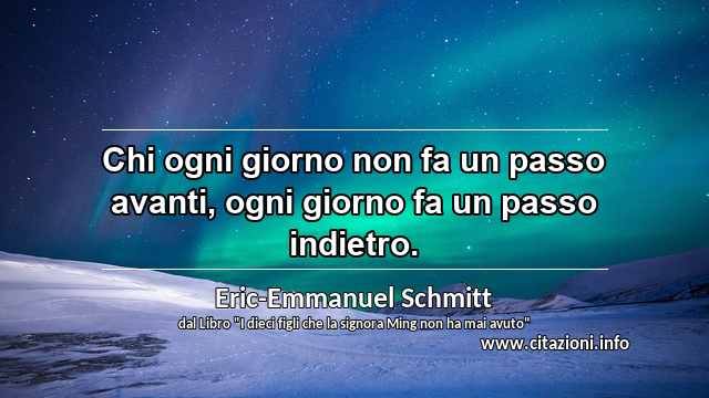 “Chi ogni giorno non fa un passo avanti, ogni giorno fa un passo indietro.”