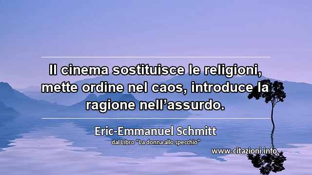 “Il cinema sostituisce le religioni, mette ordine nel caos, introduce la ragione nell’assurdo.”