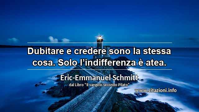 “Dubitare e credere sono la stessa cosa. Solo l’indifferenza è atea.”