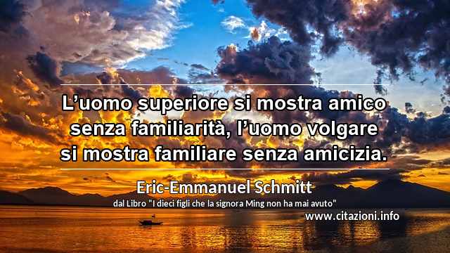 “L’uomo superiore si mostra amico senza familiarità, l’uomo volgare si mostra familiare senza amicizia.”