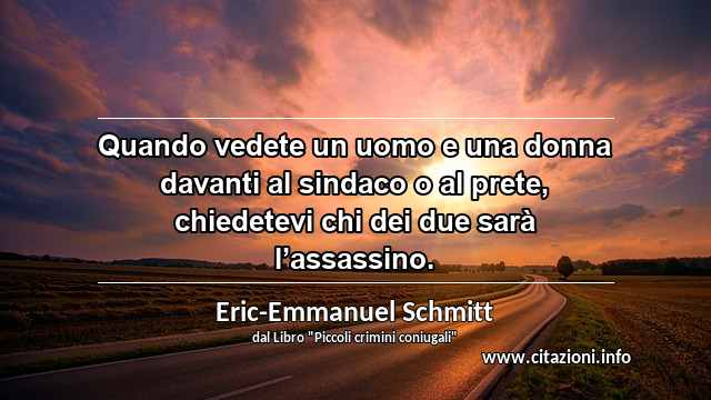 “Quando vedete un uomo e una donna davanti al sindaco o al prete, chiedetevi chi dei due sarà l’assassino.”