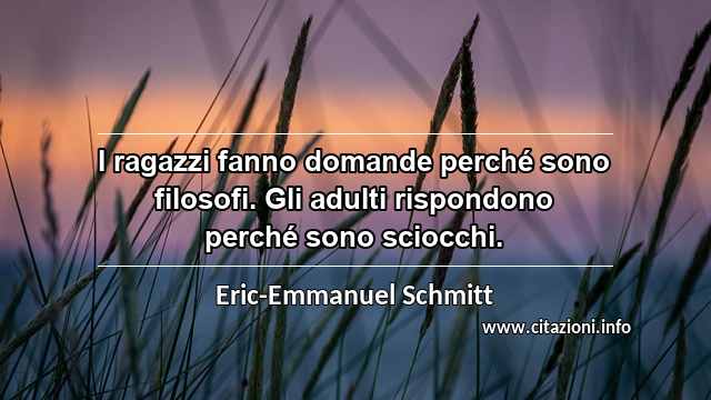 “I ragazzi fanno domande perché sono filosofi. Gli adulti rispondono perché sono sciocchi.”