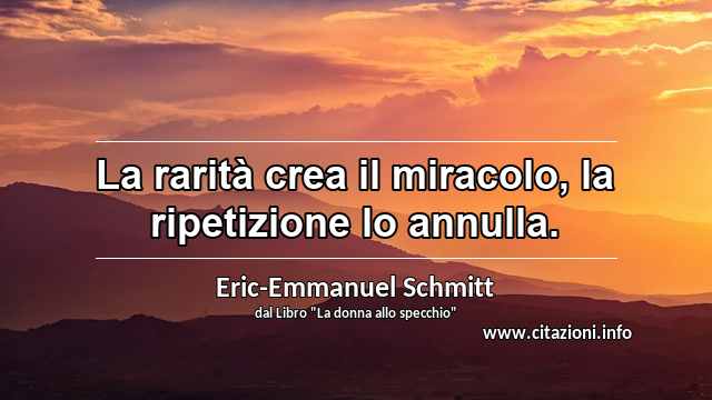 “La rarità crea il miracolo, la ripetizione lo annulla.”