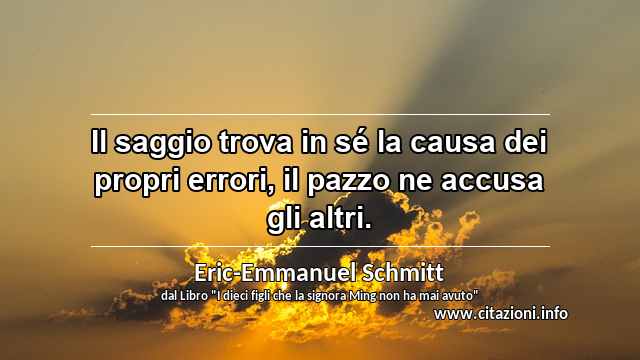 “Il saggio trova in sé la causa dei propri errori, il pazzo ne accusa gli altri.”