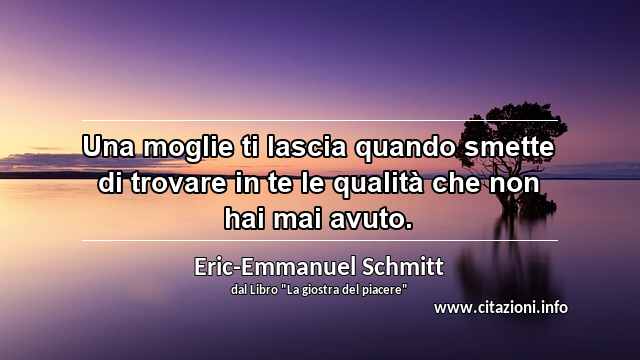 “Una moglie ti lascia quando smette di trovare in te le qualità che non hai mai avuto.”