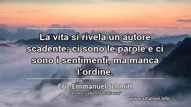 “La vita si rivela un autore scadente: ci sono le parole e ci sono i sentimenti, ma manca l’ordine.”
