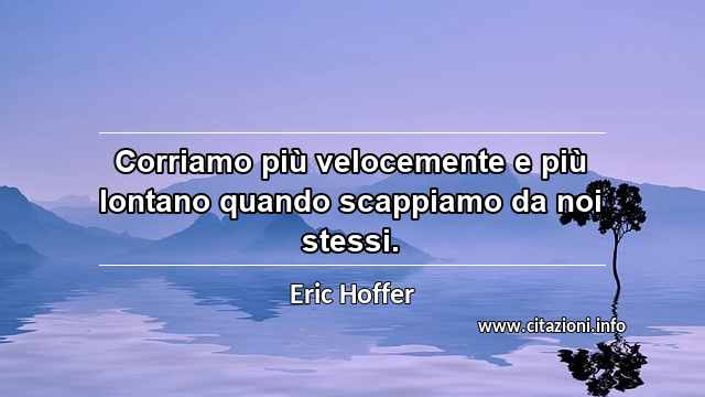 “Corriamo più velocemente e più lontano quando scappiamo da noi stessi.”