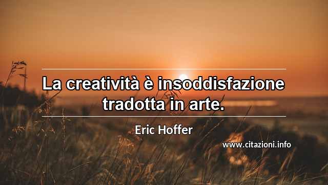 “La creatività è insoddisfazione tradotta in arte.”