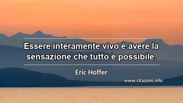 “Essere interamente vivo è avere la sensazione che tutto è possibile.”