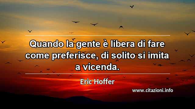 “Quando la gente è libera di fare come preferisce, di solito si imita a vicenda.”