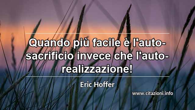 “Quando più facile è l'auto-sacrificio invece che l'auto-realizzazione!”