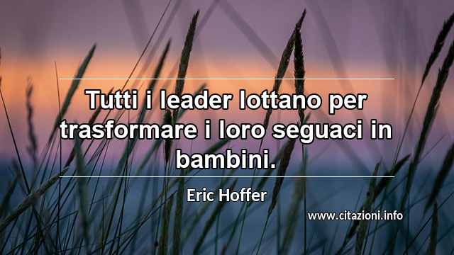 “Tutti i leader lottano per trasformare i loro seguaci in bambini.”