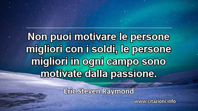 “Non puoi motivare le persone migliori con i soldi, le persone migliori in ogni campo sono motivate dalla passione.”
