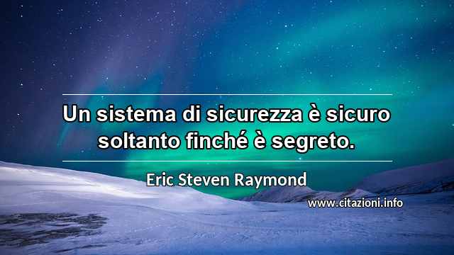 “Un sistema di sicurezza è sicuro soltanto finché è segreto.”