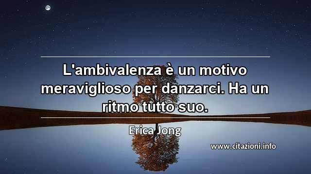“L'ambivalenza è un motivo meraviglioso per danzarci. Ha un ritmo tutto suo.”